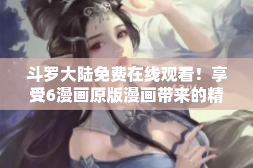 斗罗大陆免费在线观看！享受6漫画原版漫画带来的精彩！