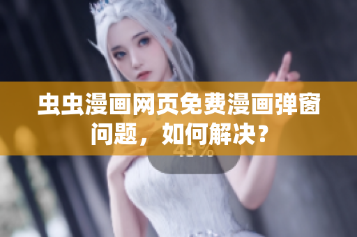 虫虫漫画网页免费漫画弹窗问题，如何解决？