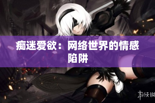 痴迷爱欲：网络世界的情感陷阱