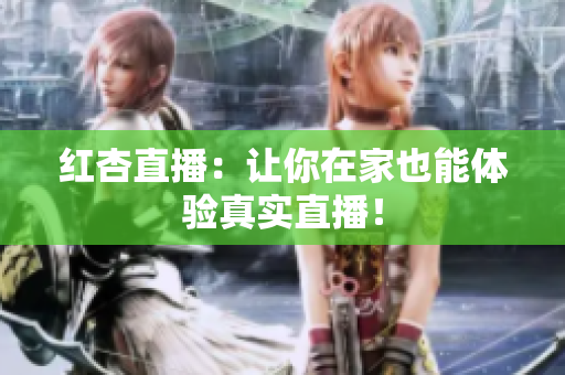 红杏直播：让你在家也能体验真实直播！