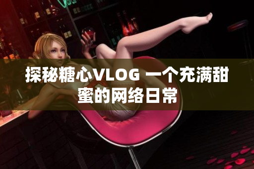 探秘糖心VLOG 一个充满甜蜜的网络日常