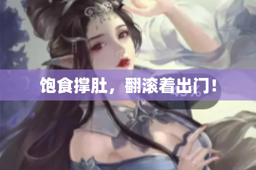 饱食撑肚，翻滚着出门！