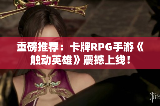 重磅推荐：卡牌RPG手游《触动英雄》震撼上线！
