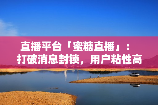直播平台「蜜糖直播」： 打破消息封锁，用户粘性高达94%