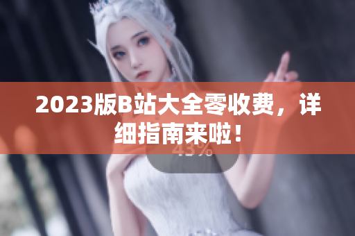 2023版B站大全零收费，详细指南来啦！