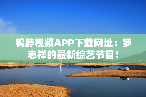 鸭脖视频APP下载网址：罗志祥的最新综艺节目！