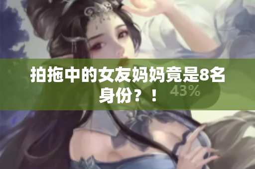 拍拖中的女友妈妈竟是8名身份？！