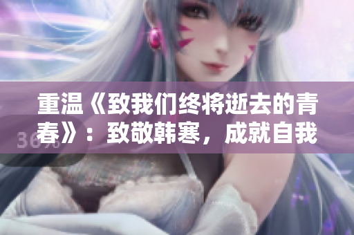 重温《致我们终将逝去的青春》：致敬韩寒，成就自我