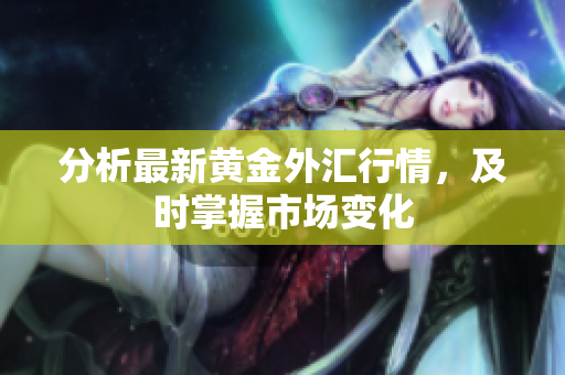 分析最新黄金外汇行情，及时掌握市场变化