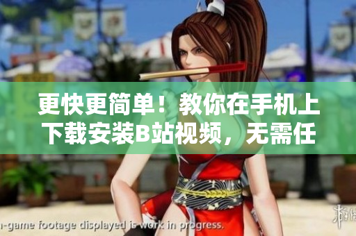 更快更简单！教你在手机上下载安装B站视频，无需任何难题！