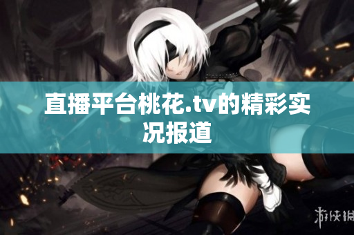 直播平台桃花.tv的精彩实况报道