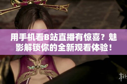 用手机看B站直播有惊喜？魅影解锁你的全新观看体验！