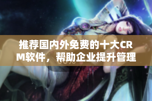推荐国内外免费的十大CRM软件，帮助企业提升管理效率