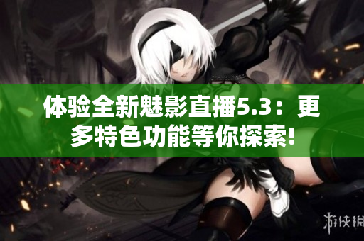 体验全新魅影直播5.3：更多特色功能等你探索!