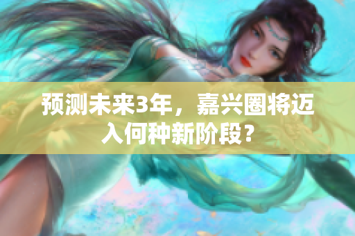 预测未来3年，嘉兴圈将迈入何种新阶段？