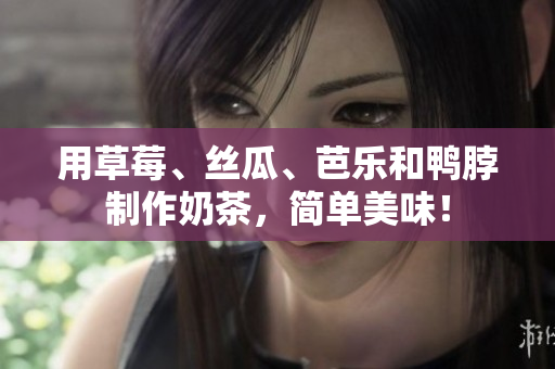 用草莓、丝瓜、芭乐和鸭脖制作奶茶，简单美味！