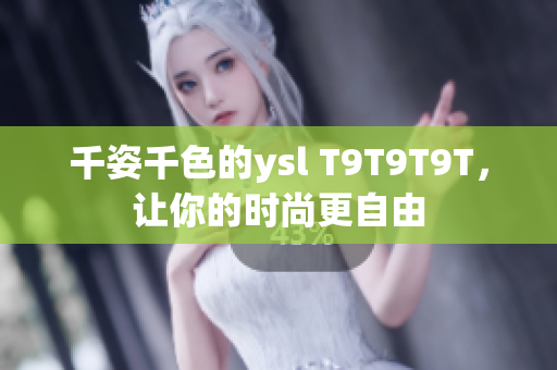 千姿千色的ysl T9T9T9T，让你的时尚更自由
