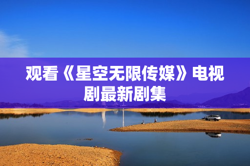 观看《星空无限传媒》电视剧最新剧集