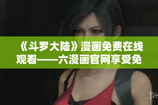 《斗罗大陆》漫画免费在线观看——六漫画官网享受免费阅读！