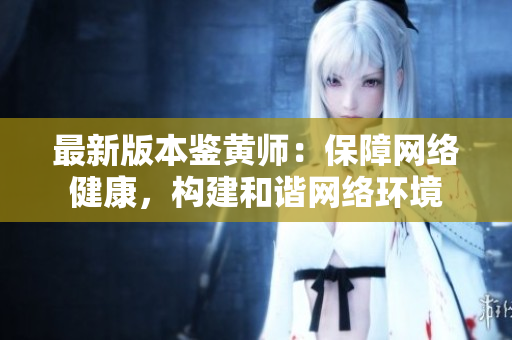 最新版本鉴黄师：保障网络健康，构建和谐网络环境