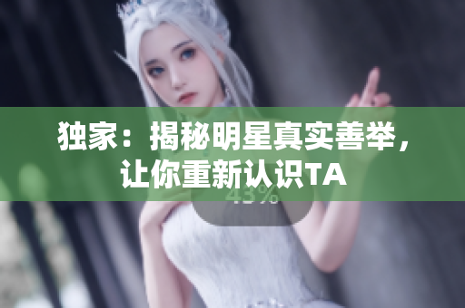 独家：揭秘明星真实善举，让你重新认识TA