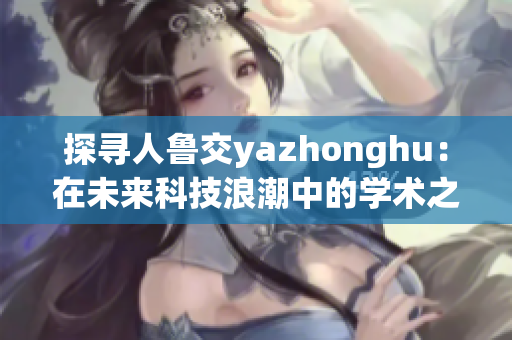 探寻人鲁交yazhonghu：在未来科技浪潮中的学术之光