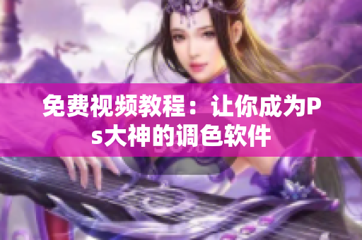 免费视频教程：让你成为Ps大神的调色软件