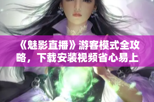 《魅影直播》游客模式全攻略，下载安装视频省心易上手！