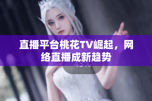 直播平台桃花TV崛起，网络直播成新趋势