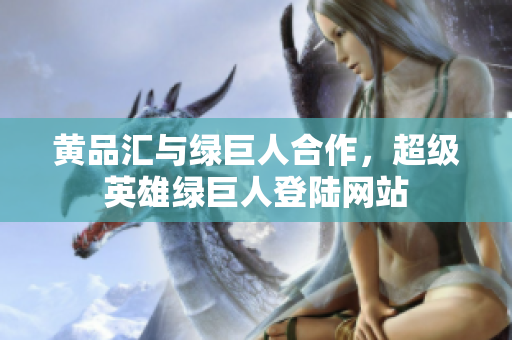 黄品汇与绿巨人合作，超级英雄绿巨人登陆网站