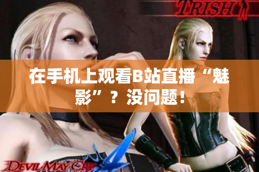 在手机上观看B站直播“魅影”？没问题！