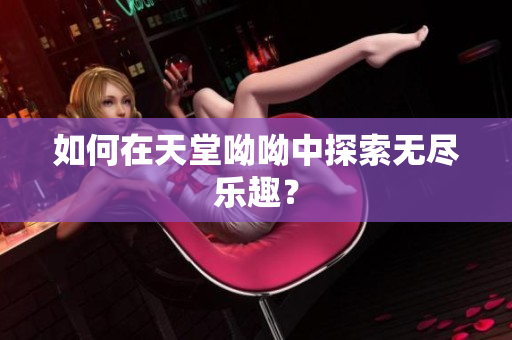 如何在天堂呦呦中探索无尽乐趣？