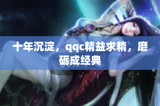 十年沉淀，qqc精益求精，磨砺成经典