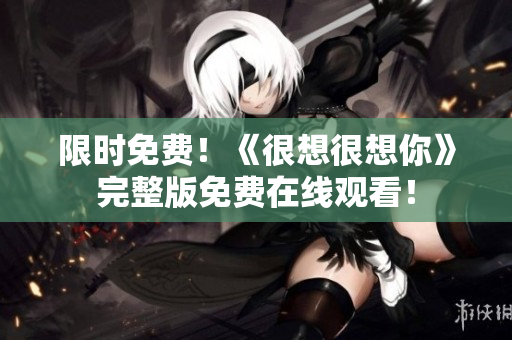 限时免费！《很想很想你》完整版免费在线观看！