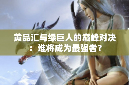 黄品汇与绿巨人的巅峰对决：谁将成为最强者？