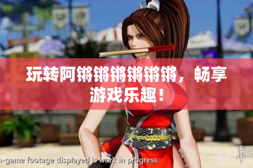 玩转阿锵锵锵锵锵锵，畅享游戏乐趣！