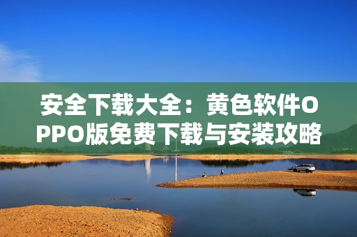 安全下载大全：黄色软件OPPO版免费下载与安装攻略
