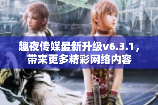 趣夜传媒最新升级v6.3.1，带来更多精彩网络内容
