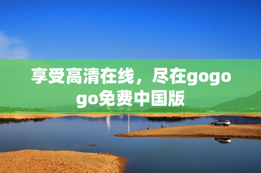享受高清在线，尽在gogogo免费中国版