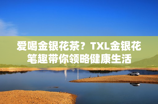 爱喝金银花茶？TXL金银花笔趣带你领略健康生活