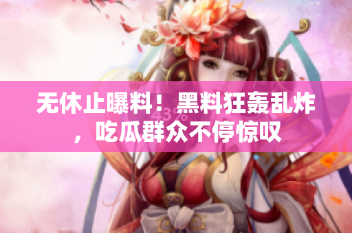 无休止曝料！黑料狂轰乱炸，吃瓜群众不停惊叹