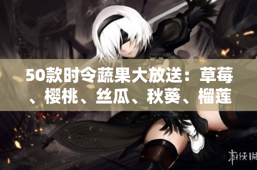 50款时令蔬果大放送：草莓、樱桃、丝瓜、秋葵、榴莲、黄瓜应有尽有！