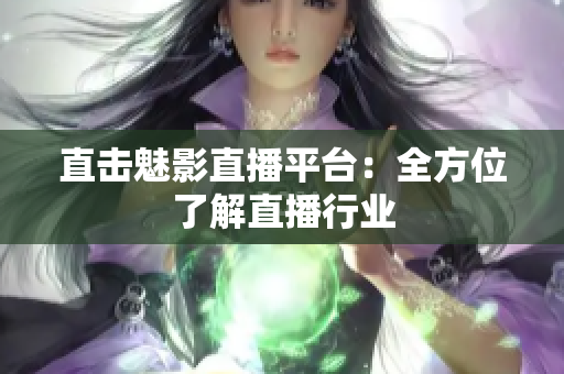 直击魅影直播平台：全方位了解直播行业