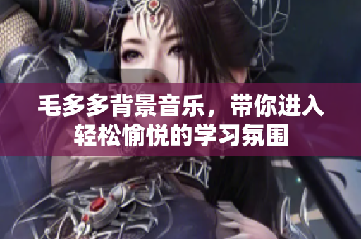 毛多多背景音乐，带你进入轻松愉悦的学习氛围