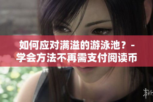 如何应对满溢的游泳池？-学会方法不再需支付阅读币