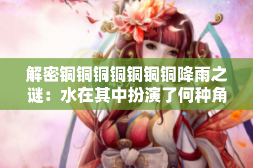 解密铜铜铜铜铜铜铜降雨之谜：水在其中扮演了何种角色？