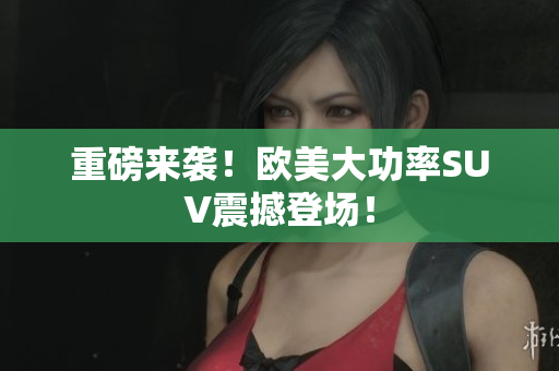 重磅来袭！欧美大功率SUV震撼登场！