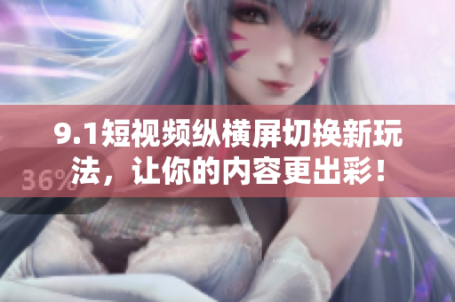 9.1短视频纵横屏切换新玩法，让你的内容更出彩！