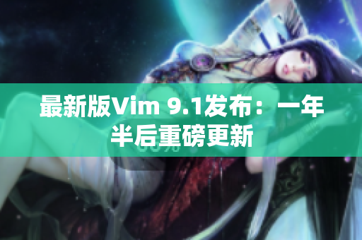 最新版Vim 9.1发布：一年半后重磅更新