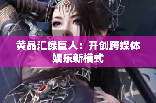 黄品汇绿巨人：开创跨媒体娱乐新模式